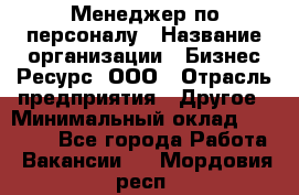 Менеджер по персоналу › Название организации ­ Бизнес Ресурс, ООО › Отрасль предприятия ­ Другое › Минимальный оклад ­ 35 000 - Все города Работа » Вакансии   . Мордовия респ.